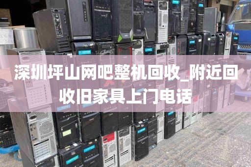 深圳坪山网吧整机回收_附近回收旧家具上门电话