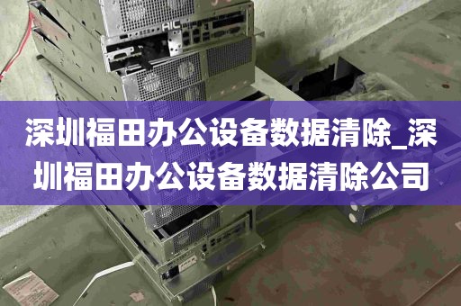 深圳福田办公设备数据清除_深圳福田办公设备数据清除公司