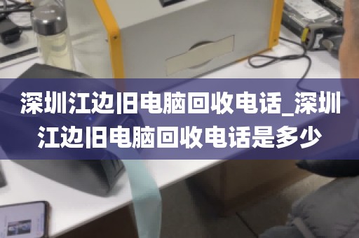 深圳江边旧电脑回收电话_深圳江边旧电脑回收电话是多少