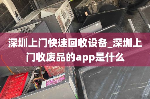 深圳上门快速回收设备_深圳上门收废品的app是什么