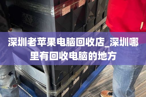 深圳老苹果电脑回收店_深圳哪里有回收电脑的地方