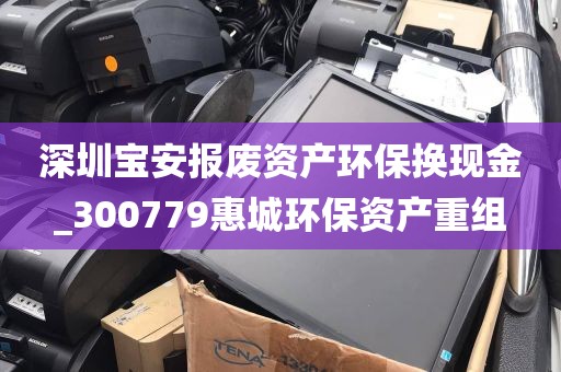 深圳宝安报废资产环保换现金_300779惠城环保资产重组