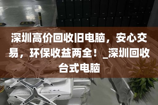 深圳高价回收旧电脑，安心交易，环保收益两全！_深圳回收台式电脑