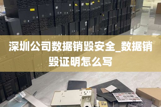 深圳公司数据销毁安全_数据销毁证明怎么写