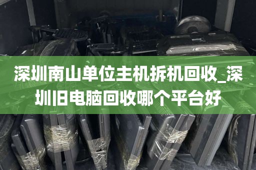 深圳南山单位主机拆机回收_深圳旧电脑回收哪个平台好