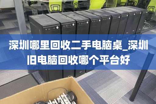 深圳哪里回收二手电脑桌_深圳旧电脑回收哪个平台好