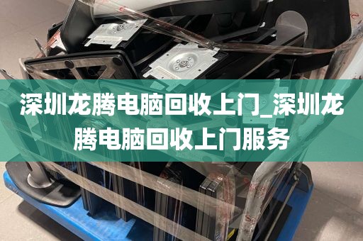 深圳龙腾电脑回收上门_深圳龙腾电脑回收上门服务