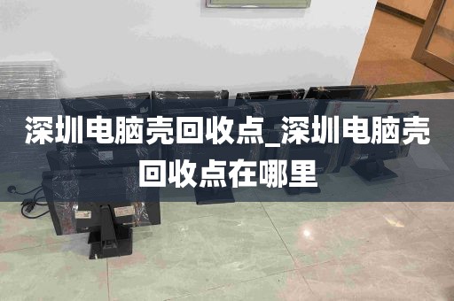 深圳电脑壳回收点_深圳电脑壳回收点在哪里