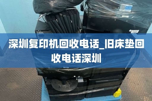 深圳复印机回收电话_旧床垫回收电话深圳