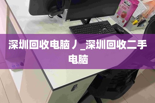 深圳回收电脑丿_深圳回收二手电脑