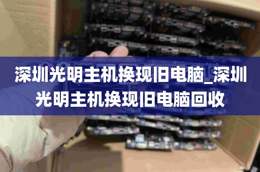 深圳光明主机换现旧电脑_深圳光明主机换现旧电脑回收