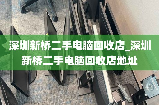 深圳新桥二手电脑回收店_深圳新桥二手电脑回收店地址