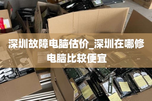 深圳故障电脑估价_深圳在哪修电脑比较便宜