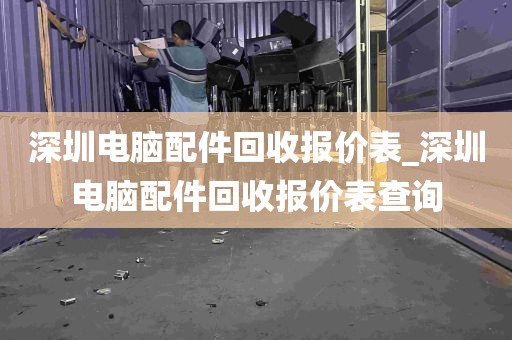 深圳电脑配件回收报价表_深圳电脑配件回收报价表查询