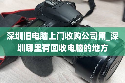 深圳旧电脑上门收购公司用_深圳哪里有回收电脑的地方