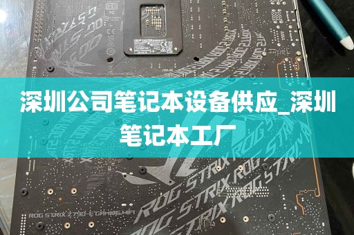 深圳公司笔记本设备供应_深圳笔记本工厂
